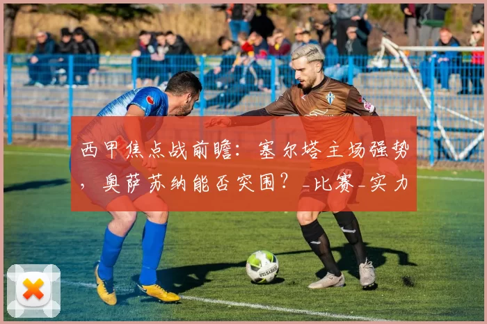 西甲焦点战前瞻:塞尔塔主场强势,奥萨苏纳能否突围?_比赛_实力_瓦伦西亚