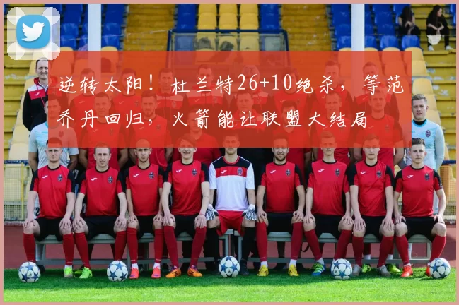 逆转太阳！杜兰特26+10绝杀，等范乔丹回归，火箭能让联盟大结局