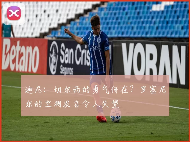 迪尼：切尔西的勇气何在？罗塞尼尔的空洞发言令人失望