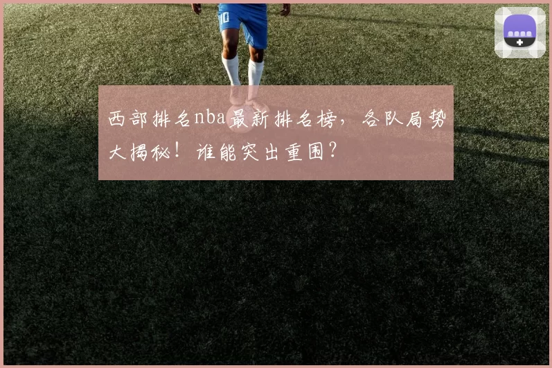 西部排名nba最新排名榜,各队局势大揭秘!谁能突出重围?