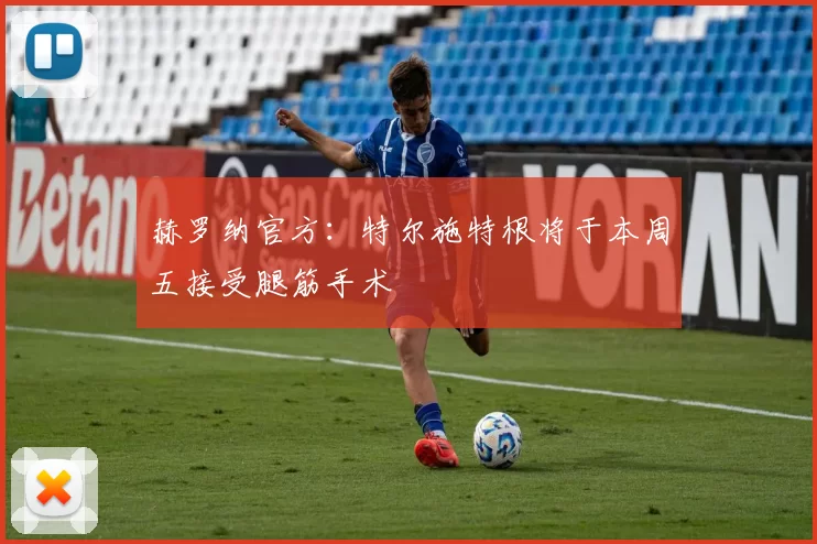 赫罗纳官方:特尔施特根将于本周五接受腿筋手术