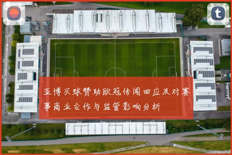 亚博买球赞助欧冠传闻回应及对赛事商业合作与监管影响分析