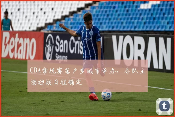 CBA常规赛落户多城市举办,各队主场迎战日程确定