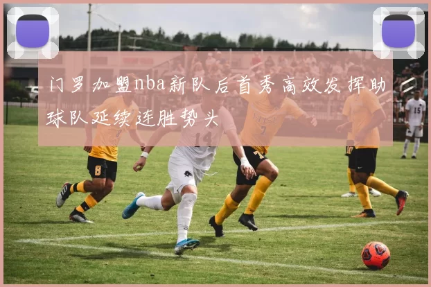 门罗加盟nba新队后首秀高效发挥助球队延续连胜势头