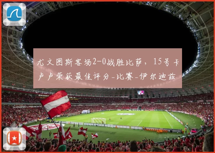 尤文图斯客场2-0战胜比萨,15号卡卢卢荣获最佳评分_比赛_伊尔迪兹_胜利