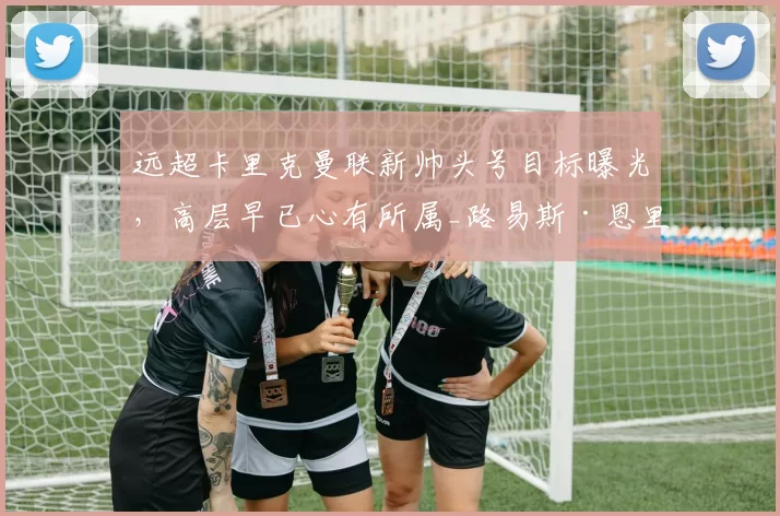 远超卡里克曼联新帅头号目标曝光，高层早已心有所属_路易斯·恩里克_主帅_欧冠