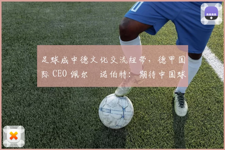 足球成中德文化交流纽带，德甲国际 CEO 佩尔・诺伯特：期待中国球员登场