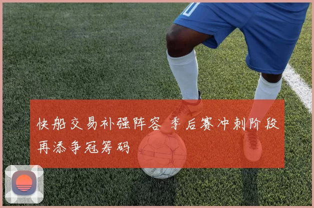 快船交易补强阵容 季后赛冲刺阶段再添争冠筹码