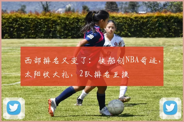 西部排名又变了：快船创NBA奇迹，太阳收大礼，2队排名互换
