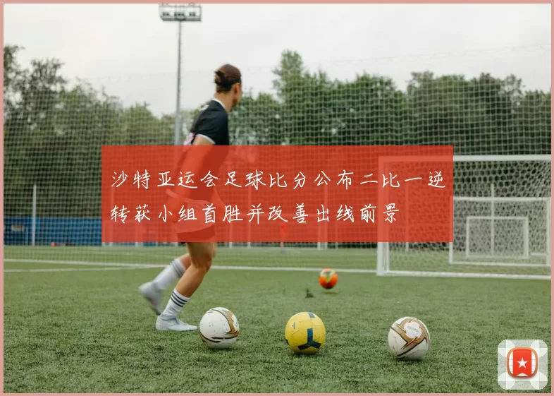 沙特亚运会足球比分公布二比一逆转获小组首胜并改善出线前景