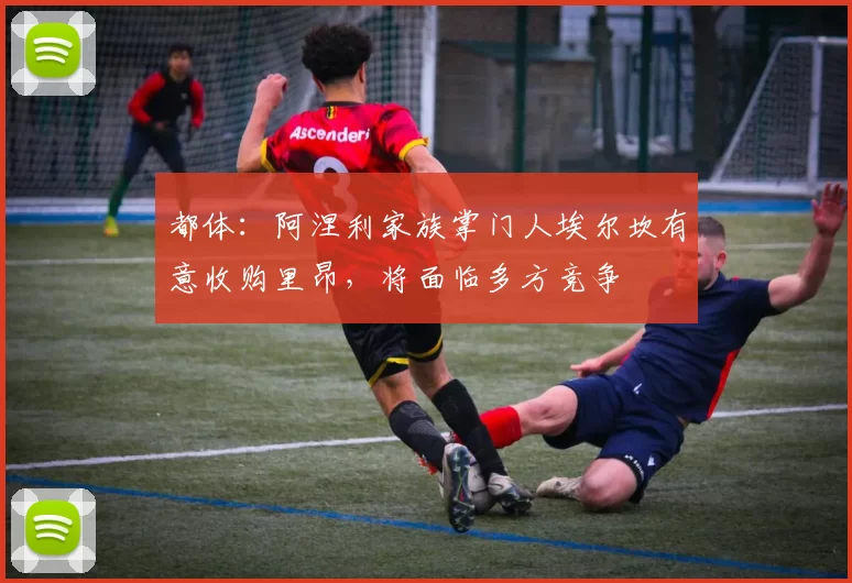 都体：阿涅利家族掌门人埃尔坎有意收购里昂，将面临多方竞争