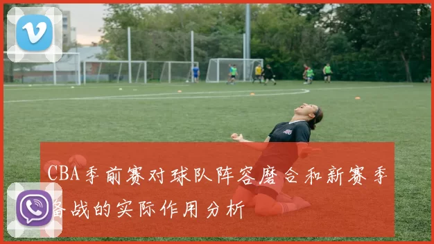 CBA季前赛对球队阵容磨合和新赛季备战的实际作用分析