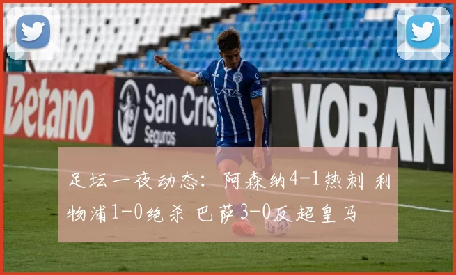 足坛一夜动态:阿森纳4-1热刺 利物浦1-0绝杀 巴萨3-0反超皇马