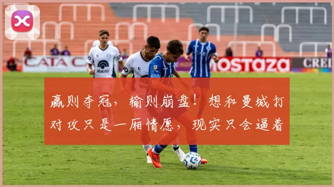 赢则夺冠，输则崩盘！想和曼城打对攻只是一厢情愿，现实只会逼着阿森