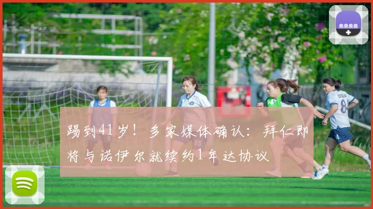 踢到41岁！多家媒体确认：拜仁即将与诺伊尔就续约1年达协议