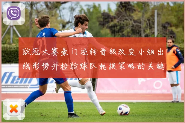 欧冠大赛豪门逆转晋级改变小组出线形势并检验球队轮换策略的关键看点