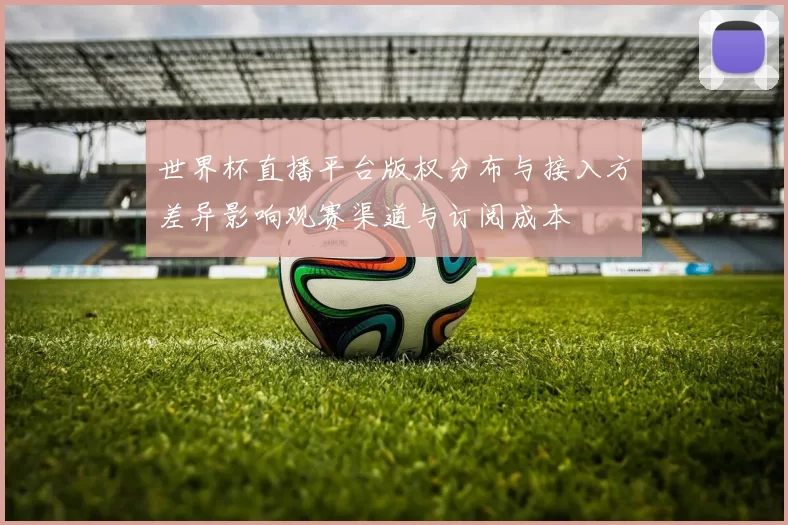 世界杯直播平台版权分布与接入方差异影响观赛渠道与订阅成本