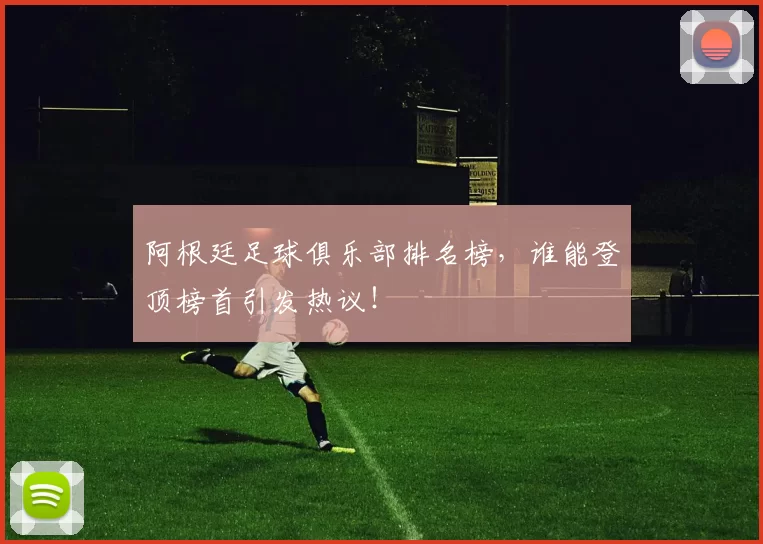 阿根廷足球俱乐部排名榜，谁能登顶榜首引发热议！