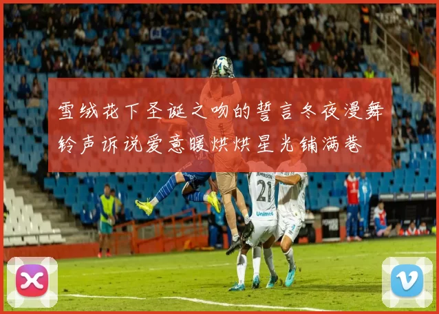 雪绒花下圣诞之吻的誓言冬夜漫舞铃声诉说爱意暖烘烘星光铺满巷