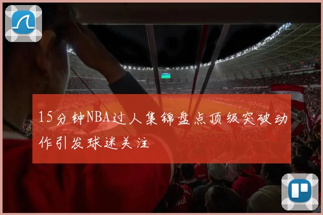 15分钟NBA过人集锦盘点顶级突破动作引发球迷关注