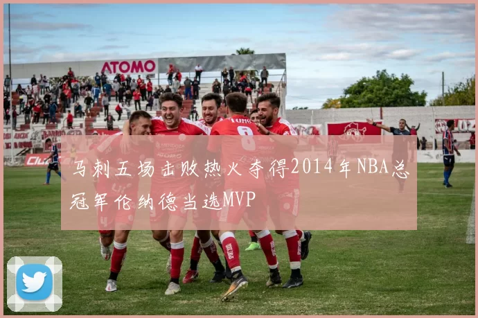 马刺五场击败热火夺得2014年NBA总冠军伦纳德当选MVP
