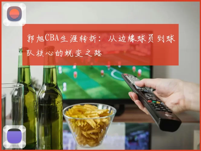 郭旭CBA生涯转折：从边缘球员到球队核心的蜕变之路