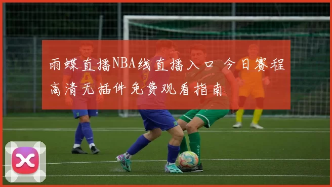 雨蝶直播NBA线直播入口 今日赛程高清无插件免费观看指南