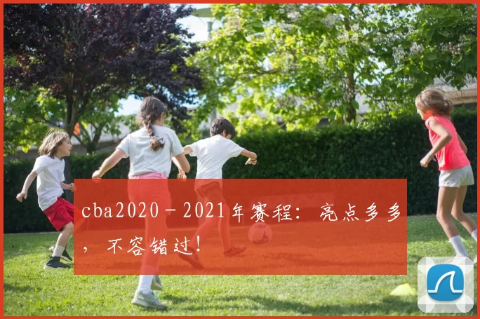 cba2020 - 2021年赛程:亮点多多,不容错过!