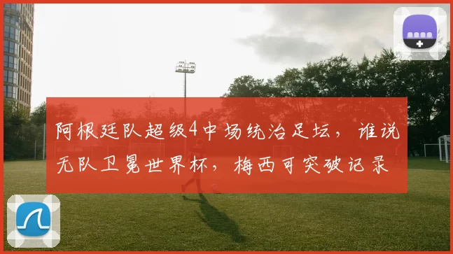 阿根廷队超级4中场统治足坛，谁说无队卫冕世界杯，梅西可突破记录_尼科·帕斯_铁三_意甲