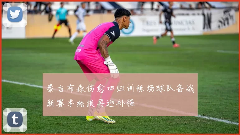 泰吉布森伤愈回归训练场球队备战新赛季轮换再迎补强