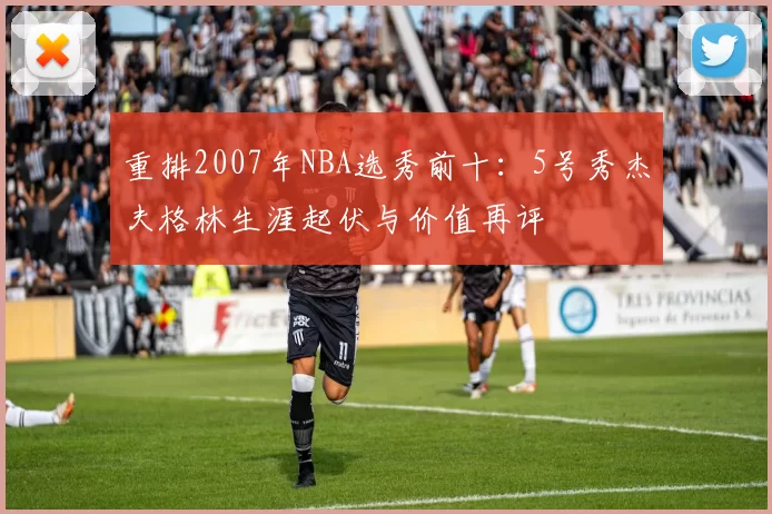 重排2007年NBA选秀前十：5号秀杰夫格林生涯起伏与价值再评