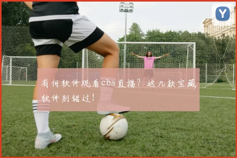 有何软件观看cba直播？这几款宝藏软件别错过！