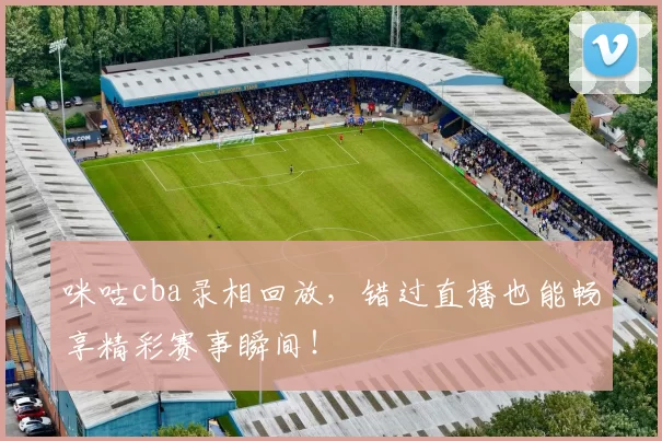 咪咕cba录相回放，错过直播也能畅享精彩赛事瞬间！