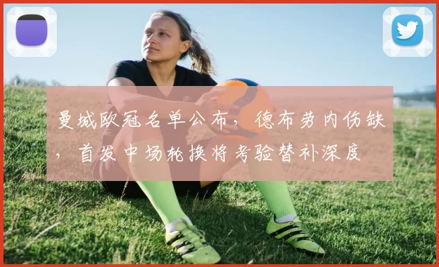 曼城欧冠名单公布,德布劳内伤缺,首发中场轮换将考验替补深度