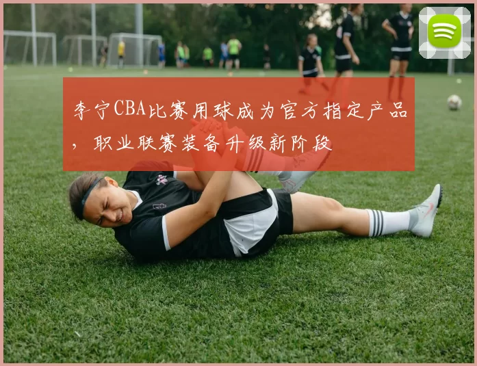 李宁CBA比赛用球成为官方指定产品,职业联赛装备升级新阶段