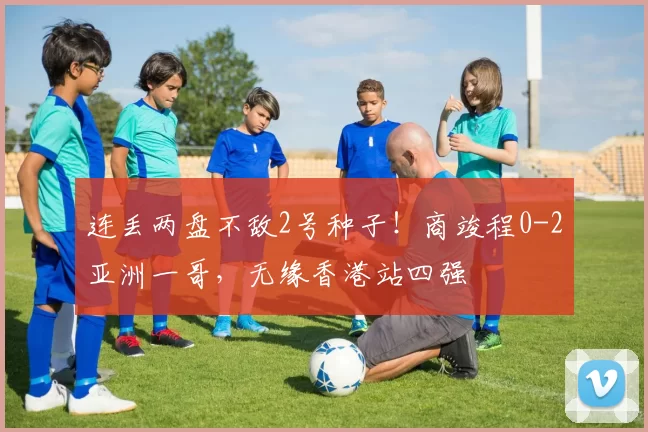 连丢两盘不敌2号种子!商竣程0-2亚洲一哥,无缘香港站四强