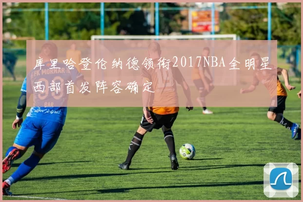 库里哈登伦纳德领衔2017NBA全明星西部首发阵容确定