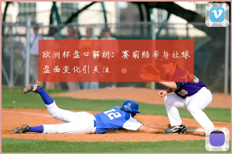 欧洲杯盘口解析:赛前赔率与让球盘面变化引关注