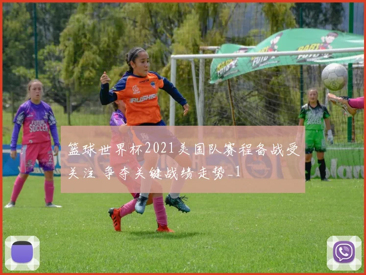篮球世界杯2021美国队赛程备战受关注 争夺关键战绩走势_1