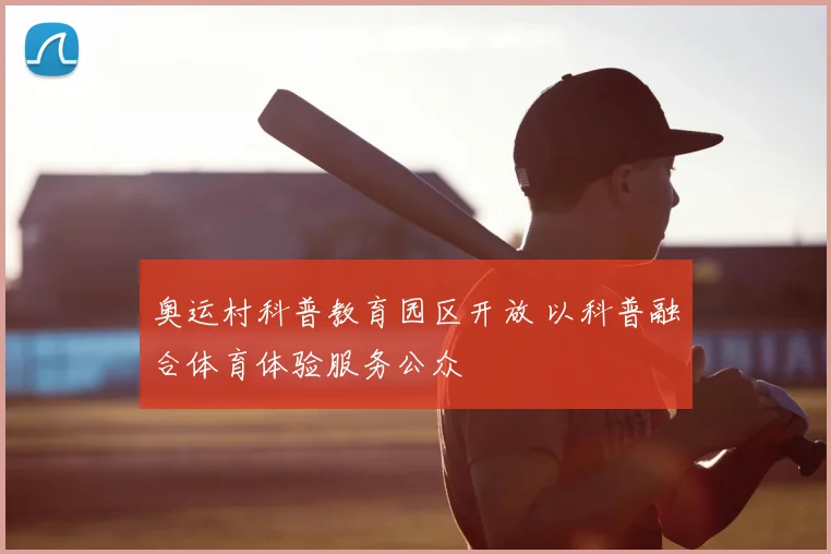 奥运村科普教育园区开放 以科普融合体育体验服务公众