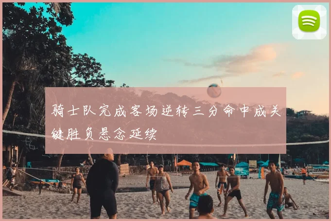 骑士队完成客场逆转三分命中成关键胜负悬念延续