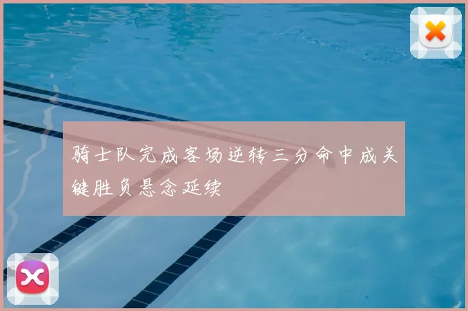 骑士队完成客场逆转三分命中成关键胜负悬念延续