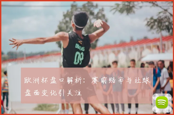 欧洲杯盘口解析:赛前赔率与让球盘面变化引关注