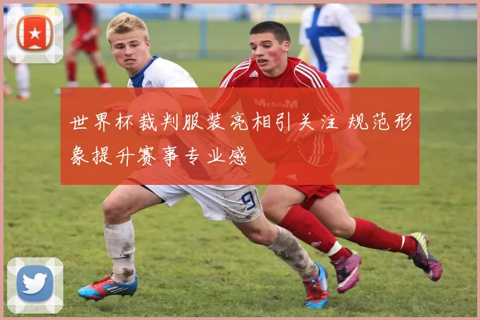 世界杯裁判服装亮相引关注 规范形象提升赛事专业感