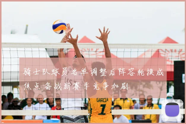 骑士队球员名单调整后阵容轮换成焦点 备战新赛季竞争加剧