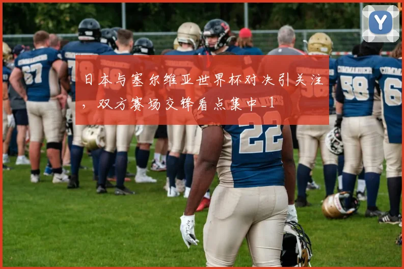 日本与塞尔维亚世界杯对决引关注,双方赛场交锋看点集中_1