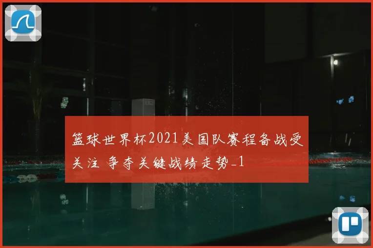篮球世界杯2021美国队赛程备战受关注 争夺关键战绩走势_1