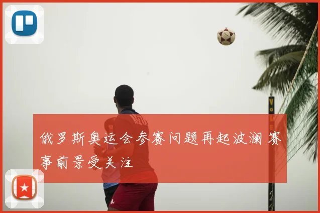 俄罗斯奥运会参赛问题再起波澜 赛事前景受关注