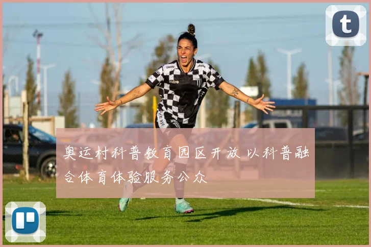 奥运村科普教育园区开放 以科普融合体育体验服务公众