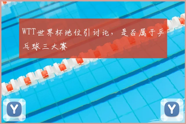 WTT世界杯地位引讨论,是否属于乒乓球三大赛
